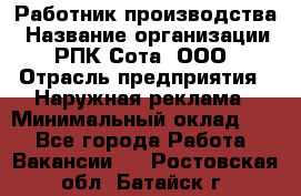 Работник производства › Название организации ­ РПК Сота, ООО › Отрасль предприятия ­ Наружная реклама › Минимальный оклад ­ 1 - Все города Работа » Вакансии   . Ростовская обл.,Батайск г.